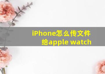 iPhone怎么传文件给apple watch